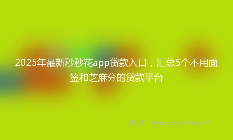 2025年最新秒秒花app贷款入口，汇总5个不用面签和芝麻分的贷款平台