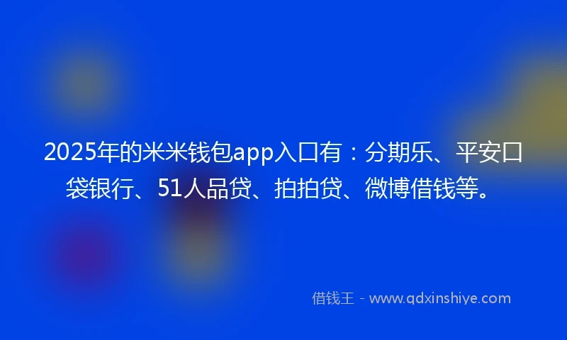 2025年的米米钱包app入口有：分期乐、平安口袋银行、51人品贷、拍拍贷、微博借钱等。