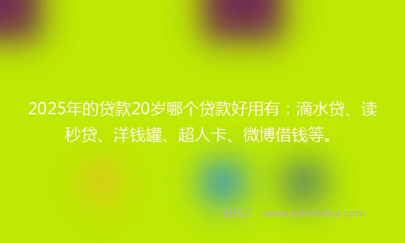 2025年的贷款20岁哪个贷款好用有：滴水贷、读秒贷、洋钱罐、超人卡、微博借钱等。