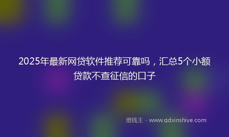 2025年最新网贷软件推荐可靠吗，汇总5个小额贷款不查征信的口子