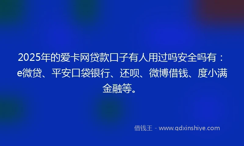 2025年的爱卡网贷款口子有人用过吗安全吗有：e微贷、平安口袋银行、还呗、微博借钱、度小满金融等。