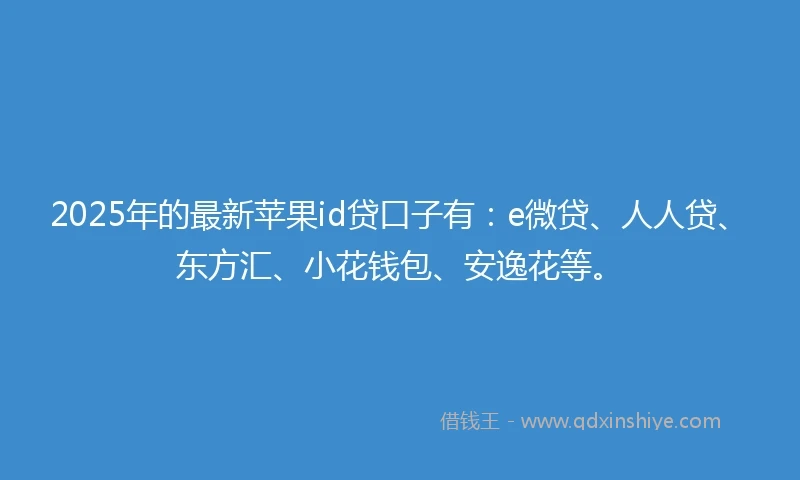2025年的最新苹果id贷口子有:e微贷、人人贷、东方汇、小花钱包、安逸花等。