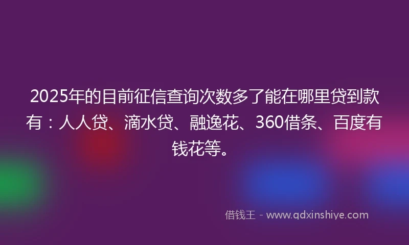 2025年的目前征信查询次数多了能在哪里贷到款有：人人贷、滴水贷、融逸花、360借条、百度有钱花等。