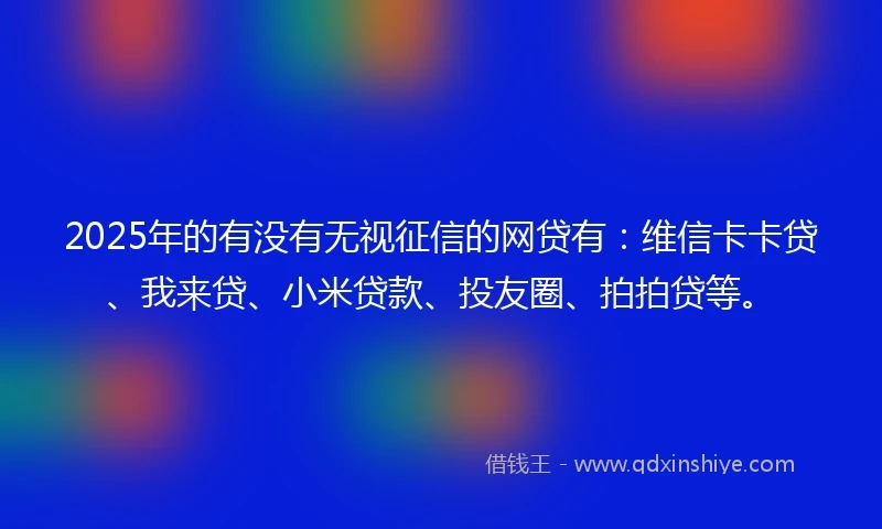 2025年的有没有无视征信的网贷有：维信卡卡贷、我来贷、小米贷款、投友圈、拍拍贷等。