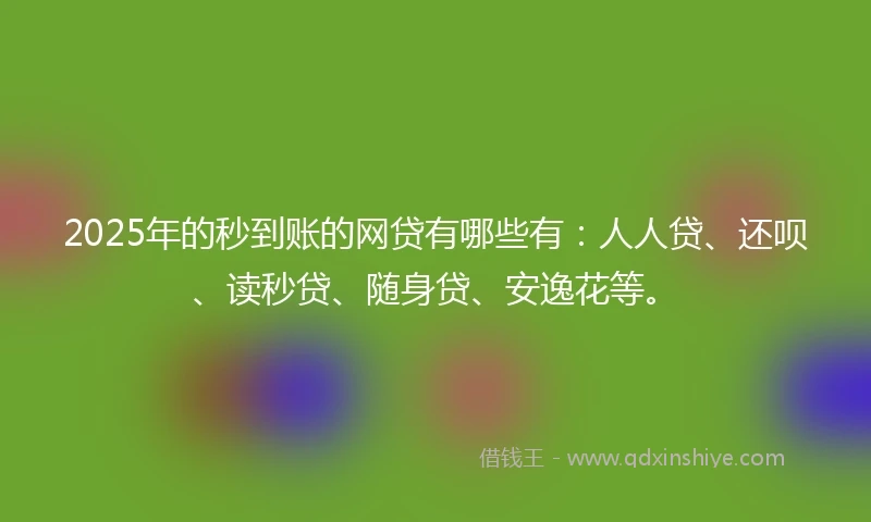 2025年的秒到账的网贷有哪些有：人人贷、还呗、读秒贷、随身贷、安逸花等。