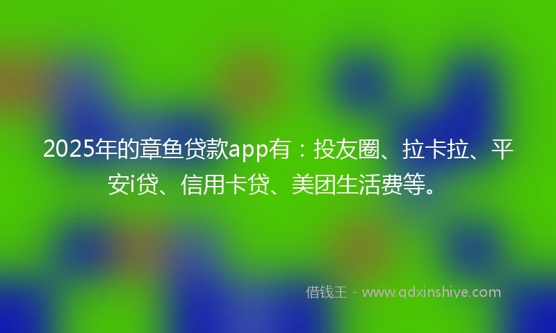 2025年的章鱼贷款app有：投友圈、拉卡拉、平安i贷、信用卡贷、美团生活费等。