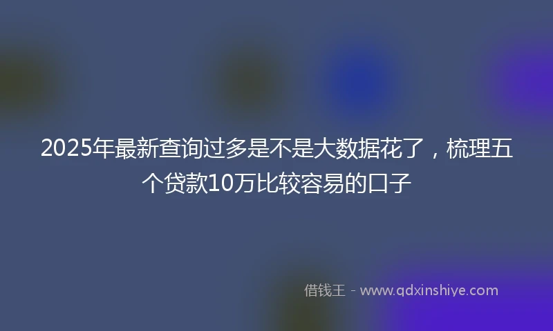 2025年最新查询过多是不是大数据花了，梳理五个贷款10万比较容易的口子