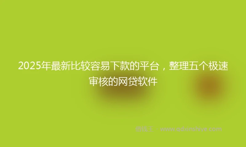 2025年最新比较容易下款的平台，整理五个极速审核的网贷软件