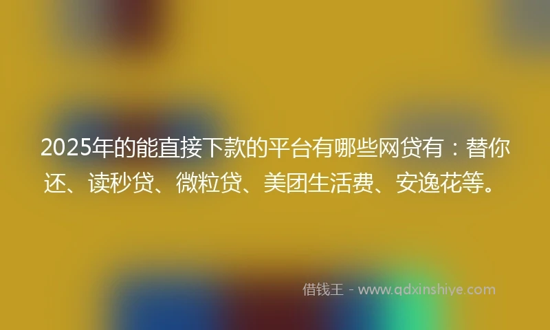 2025年的能直接下款的平台有哪些网贷有：替你还、读秒贷、微粒贷、美团生活费、安逸花等。