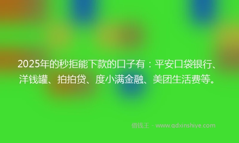 2025年的秒拒能下款的口子有：平安口袋银行、洋钱罐、拍拍贷、度小满金融、美团生活费等。