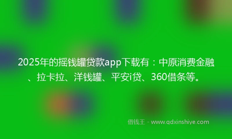 2025年的摇钱罐贷款app下载有：中原消费金融、拉卡拉、洋钱罐、平安i贷、360借条等。
