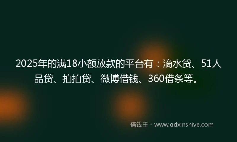 2025年的满18小额放款的平台有：滴水贷、51人品贷、拍拍贷、微博借钱、360借条等。
