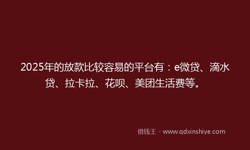 2025年的放款比较容易的平台有：e微贷、滴水贷、拉卡拉、花呗、美团生活费等。