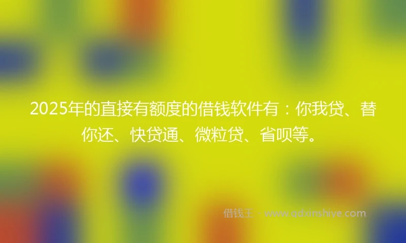 2025年的直接有额度的借钱软件有：你我贷、替你还、快贷通、微粒贷、省呗等。