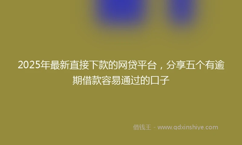 2025年最新直接下款的网贷平台，分享五个有逾期借款容易通过的口子