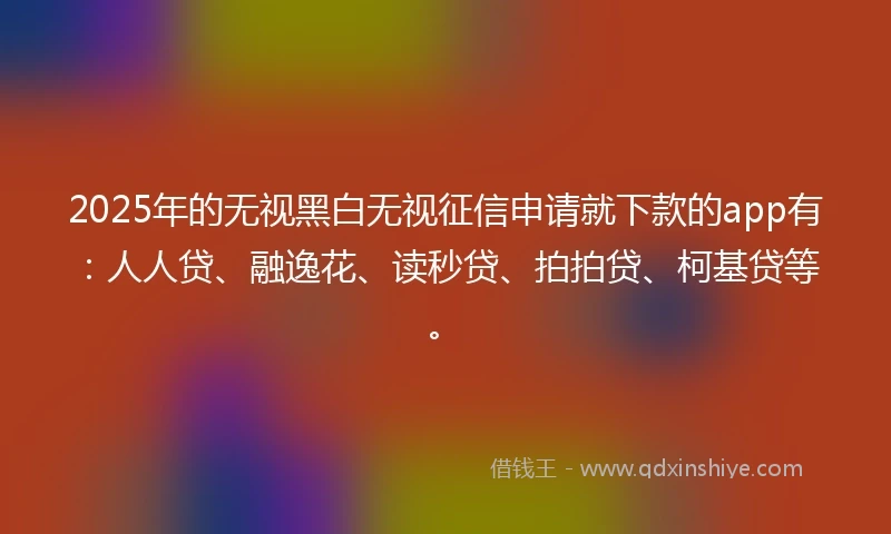 2025年的无视黑白无视征信申请就下款的app有：人人贷、融逸花、读秒贷、拍拍贷、柯基贷等。