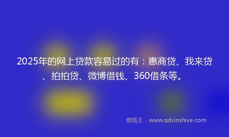 2025年的网上贷款容易过的有：惠商贷、我来贷、拍拍贷、微博借钱、360借条等。