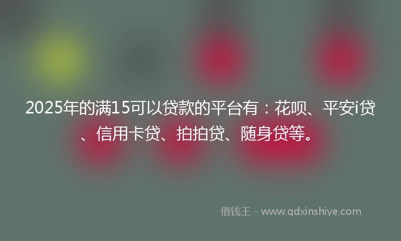 2025年的满15可以贷款的平台有：花呗、平安i贷、信用卡贷、拍拍贷、随身贷等。