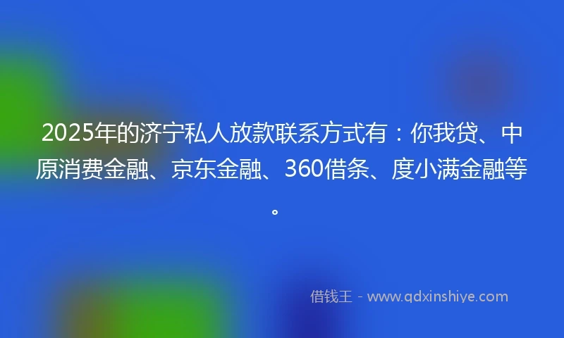 2025年的济宁私人放款联系方式有：你我贷、中原消费金融、京东金融、360借条、度小满金融等。