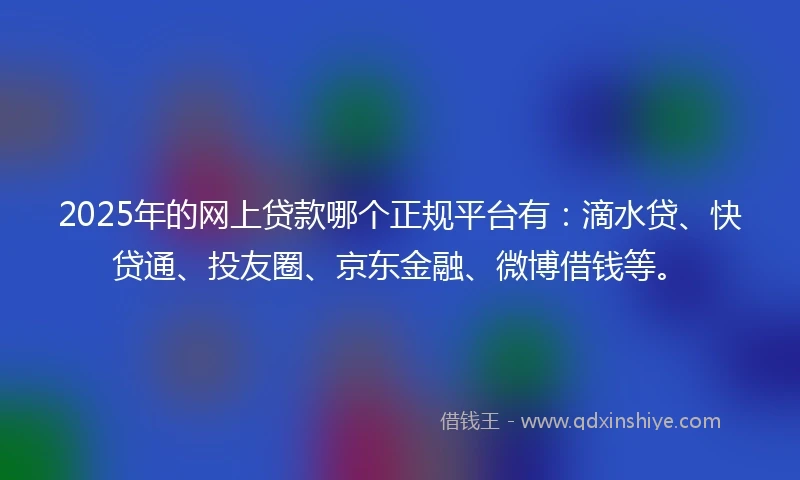 2025年的网上贷款哪个正规平台有：滴水贷、快贷通、投友圈、京东金融、微博借钱等。