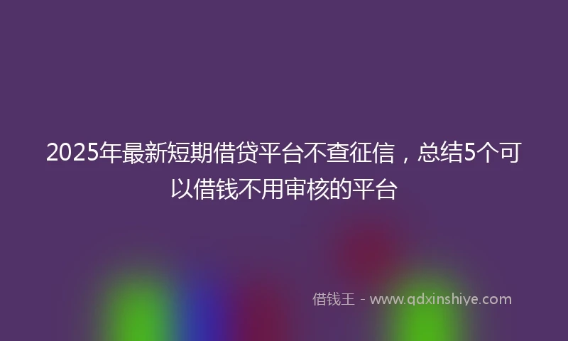 2025年最新短期借贷平台不查征信，总结5个可以借钱不用审核的平台