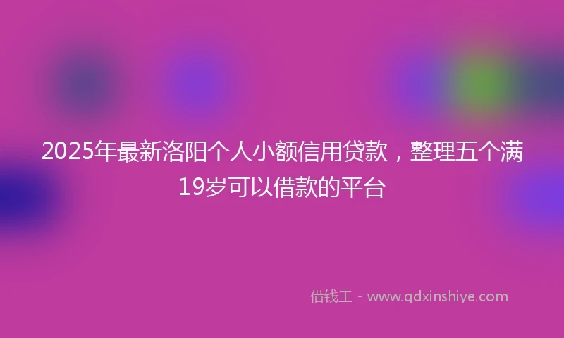 2025年最新洛阳个人小额信用贷款，整理五个满19岁可以借款的平台