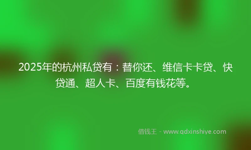 2025年的杭州私贷有：替你还、维信卡卡贷、快贷通、超人卡、百度有钱花等。