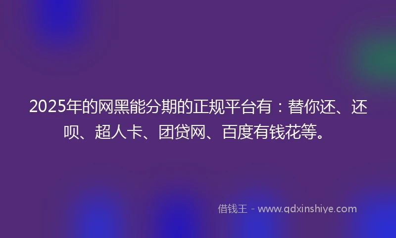 2025年的网黑能分期的正规平台有：替你还、还呗、超人卡、团贷网、百度有钱花等。