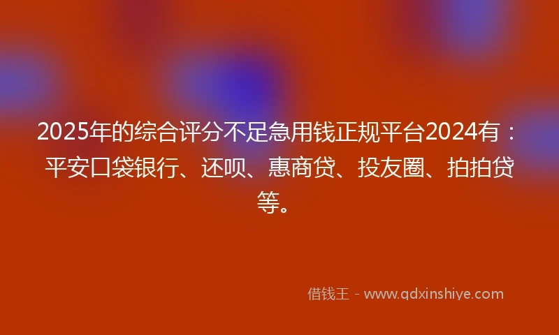 2025年的综合评分不足急用钱正规平台2024有：平安口袋银行、还呗、惠商贷、投友圈、拍拍贷等。