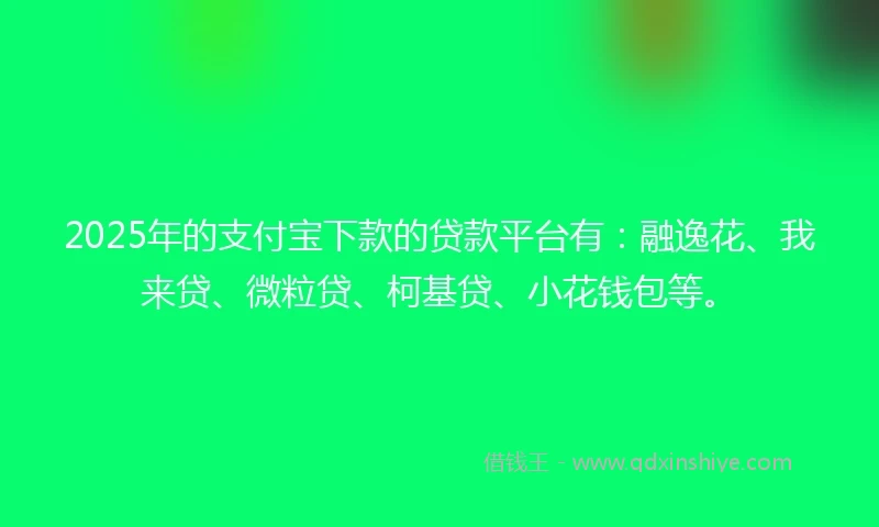 2025年的支付宝下款的贷款平台有：融逸花、我来贷、微粒贷、柯基贷、小花钱包等。