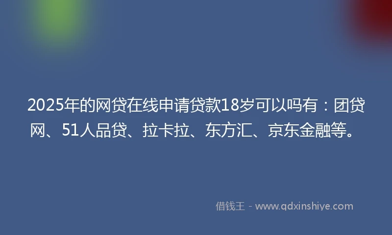 2025年的网贷在线申请贷款18岁可以吗有：团贷网、51人品贷、拉卡拉、东方汇、京东金融等。