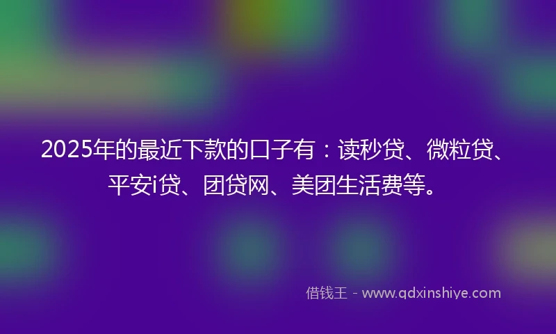 2025年的最近下款的口子有：读秒贷、微粒贷、平安i贷、团贷网、美团生活费等。