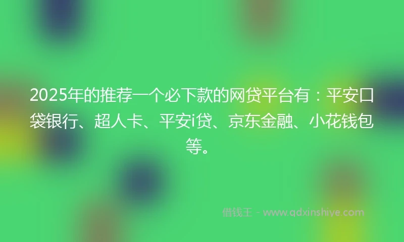2025年的推荐一个必下款的网贷平台有：平安口袋银行、超人卡、平安i贷、京东金融、小花钱包等。