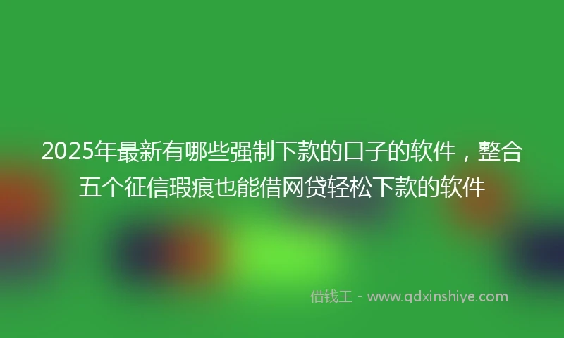 2025年最新有哪些强制下款的口子的软件，整合五个征信瑕疵也能借网贷轻松下款的软件