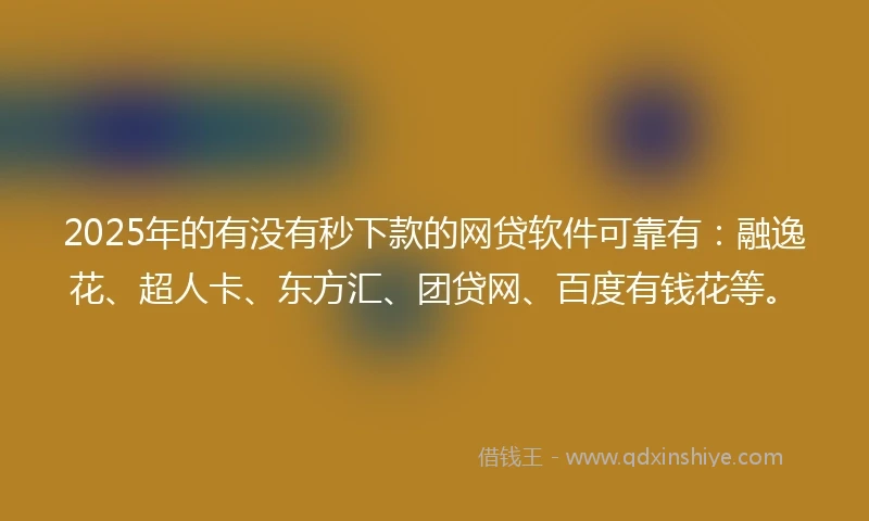 2025年的有没有秒下款的网贷软件可靠有:融逸花、超人卡、东方汇、团贷网、百度有钱花等。