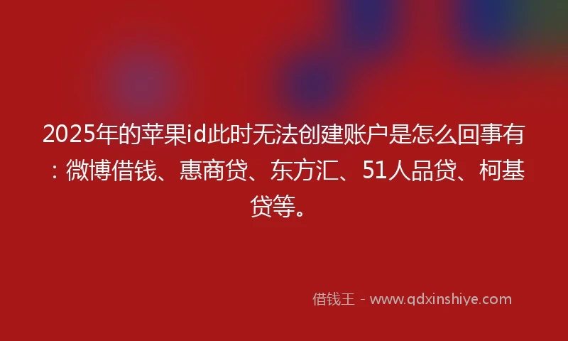 2025年的苹果id此时无法创建账户是怎么回事有：微博借钱、惠商贷、东方汇、51人品贷、柯基贷等。