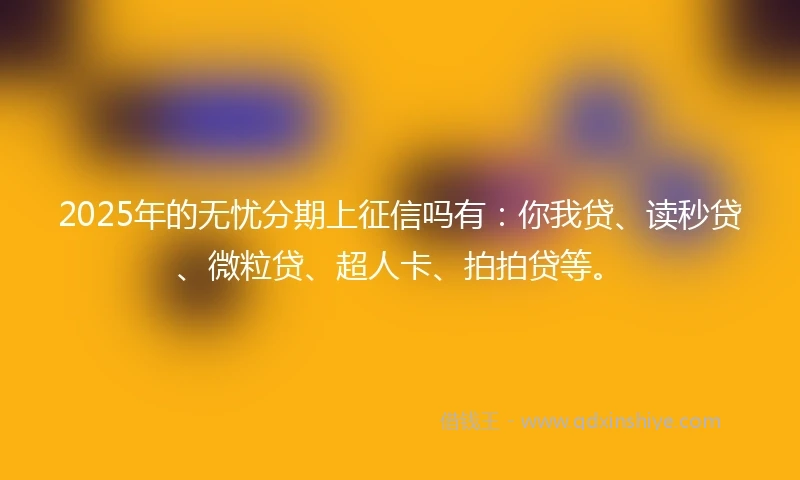 2025年的无忧分期上征信吗有：你我贷、读秒贷、微粒贷、超人卡、拍拍贷等。