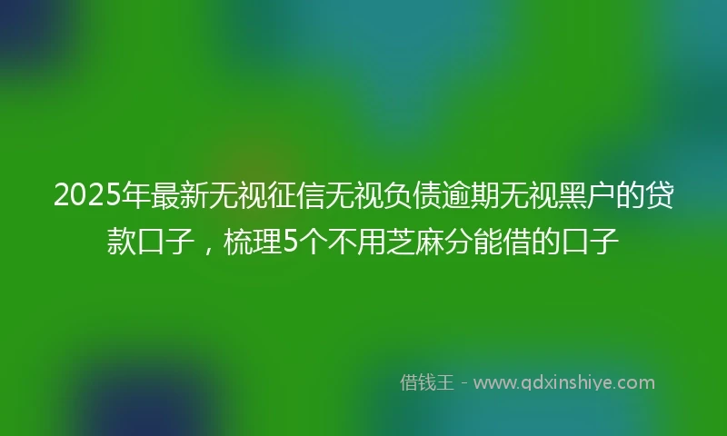 2025年最新无视征信无视负债逾期无视黑户的贷款口子，梳理5个不用芝麻分能借的口子
