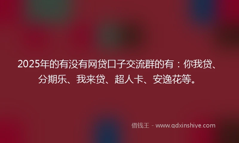 2025年的有没有网贷口子交流群的有:你我贷、分期乐、我来贷、超人卡、安逸花等。
