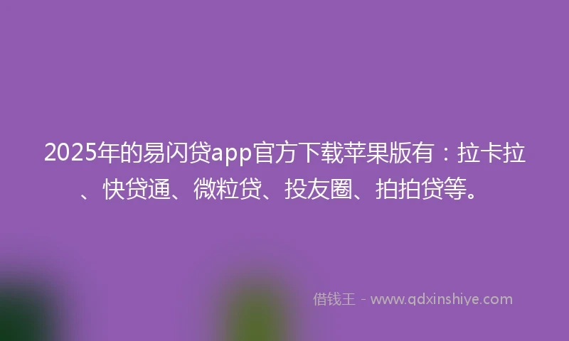2025年的易闪贷app官方下载苹果版有：拉卡拉、快贷通、微粒贷、投友圈、拍拍贷等。