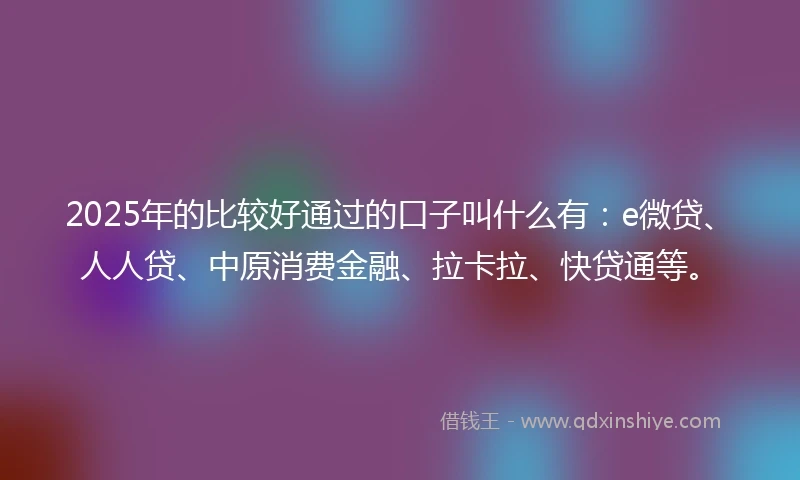 2025年的比较好通过的口子叫什么有：e微贷、人人贷、中原消费金融、拉卡拉、快贷通等。