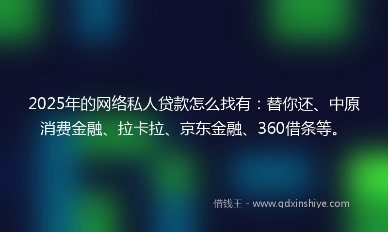 2025年的网络私人贷款怎么找有：替你还、中原消费金融、拉卡拉、京东金融、360借条等。