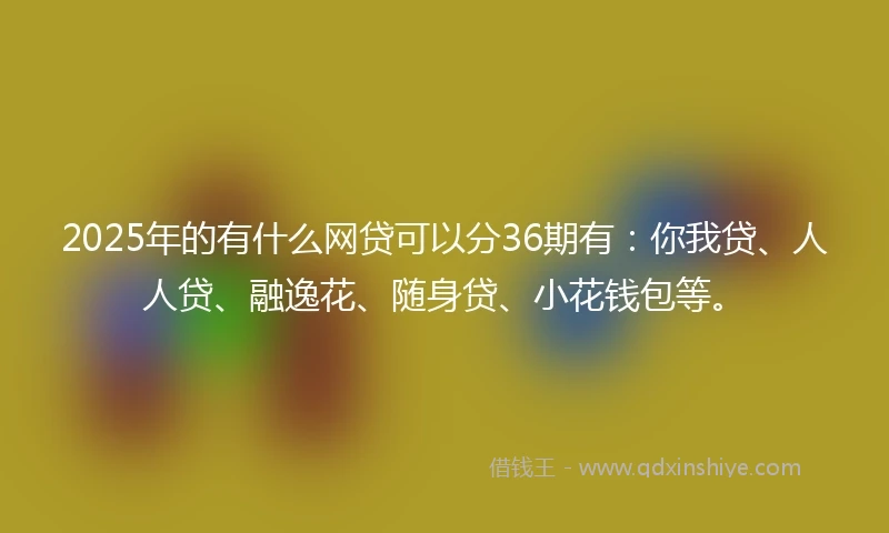 2025年的有什么网贷可以分36期有：你我贷、人人贷、融逸花、随身贷、小花钱包等。
