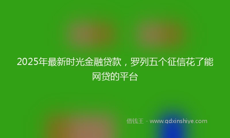 2025年最新时光金融贷款，罗列五个征信花了能网贷的平台