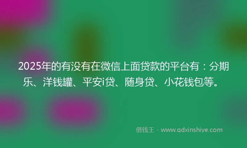 2025年的有没有在微信上面贷款的平台有：分期乐、洋钱罐、平安i贷、随身贷、小花钱包等。