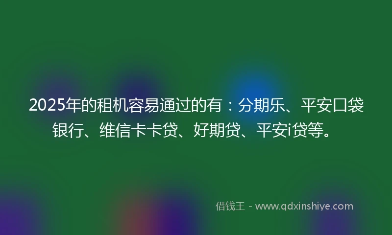 2025年的租机容易通过的有：分期乐、平安口袋银行、维信卡卡贷、好期贷、平安i贷等。