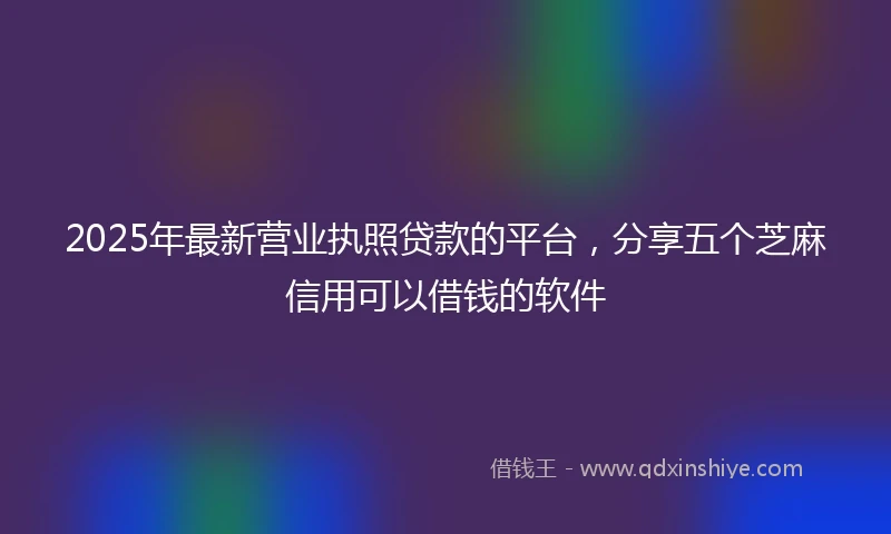 2025年最新营业执照贷款的平台，分享五个芝麻信用可以借钱的软件