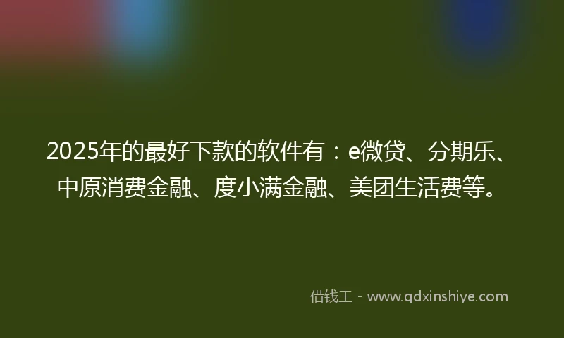2025年的最好下款的软件有：e微贷、分期乐、中原消费金融、度小满金融、美团生活费等。