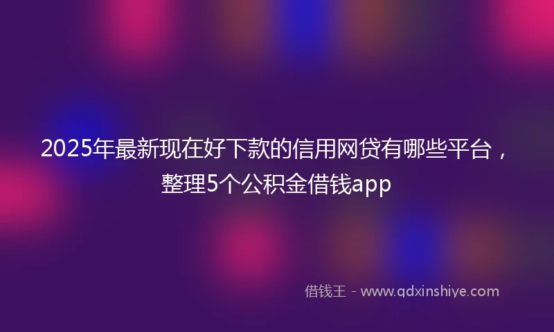 2025年最新现在好下款的信用网贷有哪些平台，整理5个公积金借钱app