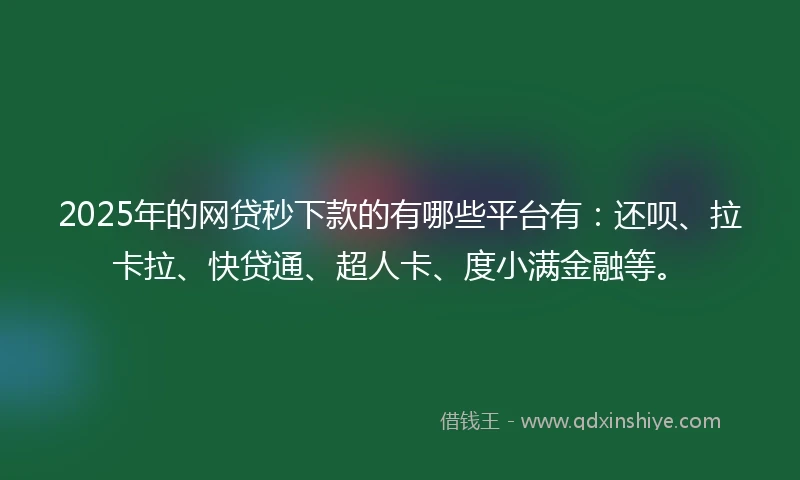 2025年的网贷秒下款的有哪些平台有：还呗、拉卡拉、快贷通、超人卡、度小满金融等。